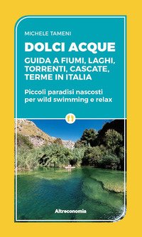 Dolci acque. Guida a fiumi, laghi, torrenti, cascate, terme in Italia. Piccoli paradisi nascosti per wild swimming e relax