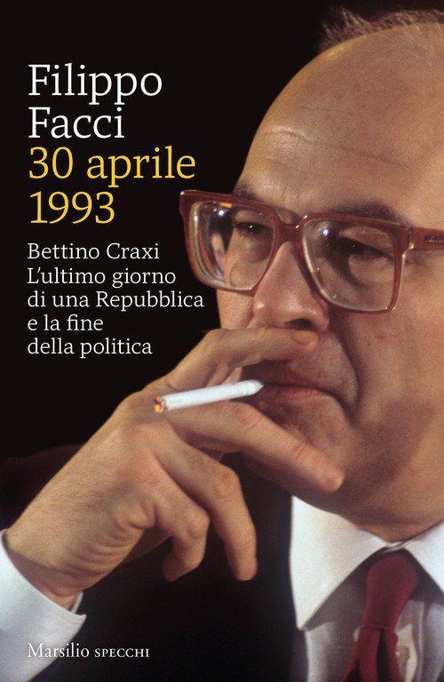 30 aprile 1993. Bettino Craxi. L'ultimo giorno di una Repubblica e la fine della politica