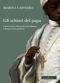 Gli schiavi del papa. Conversione e libertà dei musulmani a Roma in età moderna