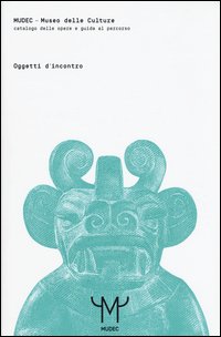 Mudec. Museo delle culture. Oggetti d'incontro. Catalogo delle opere e guida al percorso