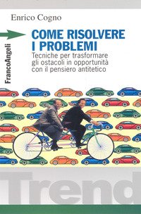 Come risolvere i problemi. Tecniche per trasformare gli ostacoli in opportunità con il pensiero antitetico