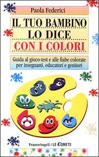 Il tuo bambino lo dice con i colori. Guida al gioco-test e alle fiabe colorate per insegnanti, educatori e genitori