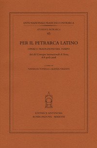 Per il Petrarca latino. Opere e traduzioni nel tempo. Atti del Convegno internazionale (Siena, 6-8 aprile 2016)