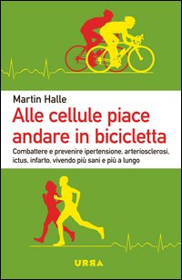 Alle cellule piace andare in bicicletta. Combattere e prevenire ipertensione, arteriosclerosi, ictus, infarto, vivendo più sani e più a lungo