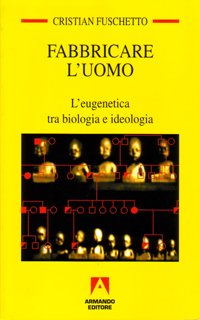 Fabbricare l'uomo. L'eugenetica tra biologia e ideologia