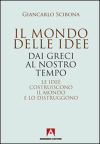 Il mondo delle idee. Dai Greci al nostro tempo. Le idee costruiscono il mondo e lo distruggono