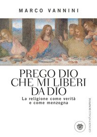 Prego Dio che mi liberi da Dio. La religione come verità e come menzogna