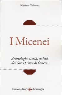I micenei. Archeologia, storia, società dei Greci prima di Omero