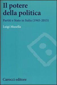 Il potere della politica. Partiti e Stato in Italia (1945-2015)