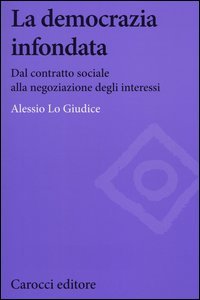 La democrazia infondata. Dal contratto sociale alla negoziazione degli interessi