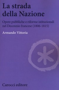 La strada della Nazione. Opere pubbliche e riforme istituzionali nel Decennio francese (1806-1815)