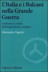 L'Italia e i Balcani nella grande guerra. Ambizioni e realtà dell'imperialismo italiano