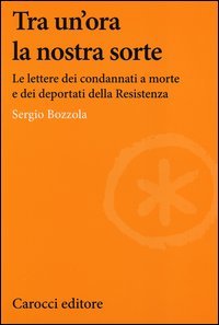 Tra un'ora la nostra sorte. Le lettere dei condannati a morte e dei deportati della Resistenza