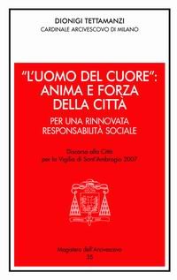 «L'uomo del cuore»: anima e forza della città. Per una rinnovata responsabilità sociale. Discorso alla città per la vigilia di sant'Ambrogio 2007