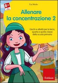 Allenare la concentrazione. Vol. 2: Giochi e attività per la terza quarta e quinta classe della scuola primaria.