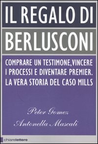 Il regalo di Berlusconi. Comprare un testimone, vincere i processi e diventare premier. La vera storia del caso Mills