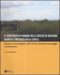 Il territorio di pianura della diocesi di Bologna. Identità e presenza della Chiesa. Urbanistica, socio-demografia, edifici di culto e pastorale di un paesaggio...