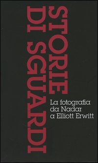 Storie di sguardi. La fotografia da Nadar a Elliott Erwitt: Dall'invenzione all'arte della fotografia-Il mezzo dei tempi moderni-Dall'istante all'immaginario