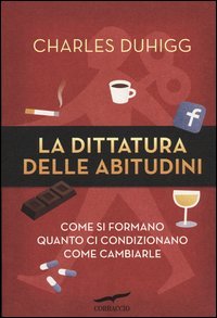 La dittatura delle abitudini. Come si formano, quanto ci condizionano, come cambiarle