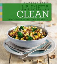 La dieta clean. 50 ricette con prodotti freschi e naturali