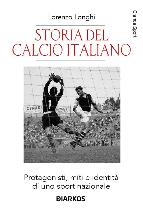 Storia del calcio italiano. Protagonisti, miti e identità di uno sport nazionale