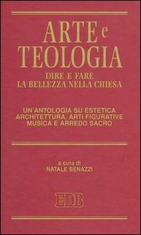 Arte e teologia. Dire e fare la bellezza nella Chiesa. Un'antologia su estetica, architettura, arti figurative, musica e arredo sacro
