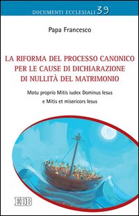 La Riforma del processo canonico per le cause di dichiarazione di nullità del matrimonio. Motu proprio. Mitis Iudex Dominus Iesus e Mitis et misericors Iesus