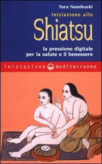 Iniziazione allo shiatsu. La pressione digitale per la salute e il benessere