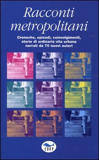 Racconti metropolitani. Cronache, episodi, coinvolgimenti, storie di ordinaria vita urbana narrati da 70 nuovi autori