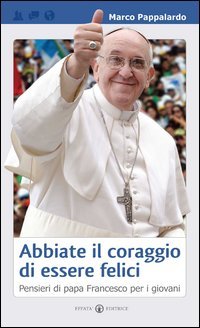 Abbiate il coraggio di essere felici. Pensieri di papa Francesco per i giovani