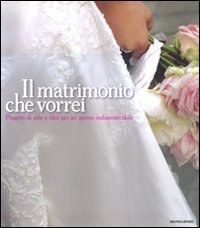 Il matrimonio che vorrei. Progetti di stile e idee per un giorno indimenticabile