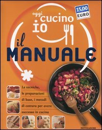 Oggi cucino io. Il manuale. Le tecniche, le preparazioni di base, i metodi di cottura per avere successo in cucina