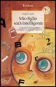 Mio figlio sarà intelligente. Scoprire le potenzialità e sviluppare le capacità cognitive