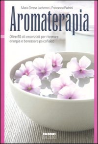 Aromaterapia. Oltre 60 oli essenziali per ritrovare energia e benessere psicofisico