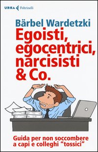Egoisti, egocentrici, narcisisti & Co. Guida per non soccombere a capi e colleghi tossici