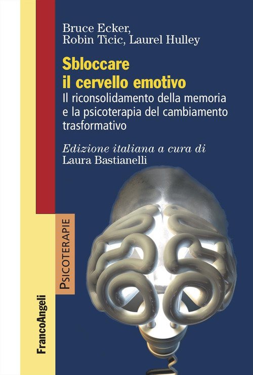 Sbloccare il cervello emotivo. Il riconsolidamento della memoria e la psicoterapia del cambiamento trasformativo