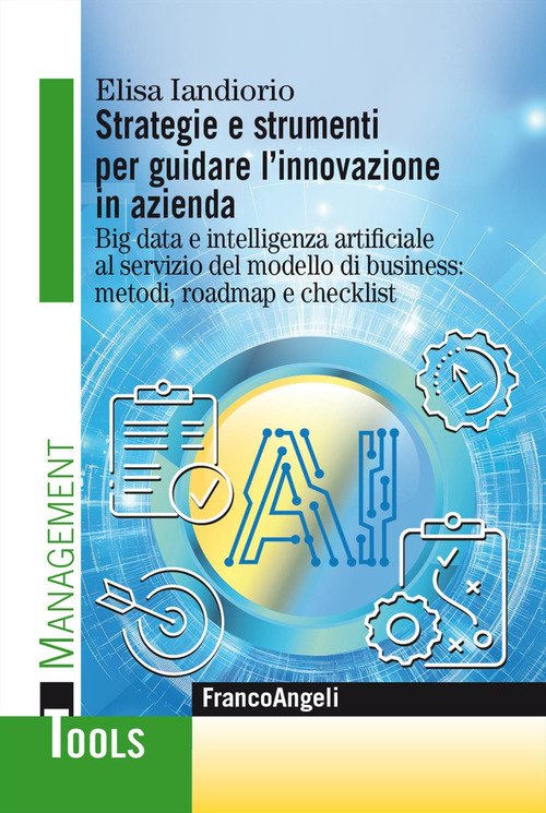 Strategie e strumenti per guidare l'innovazione in azienda. Big data e intelligenza artificiale al servizio del modello di business: metodi, roadmap e checklist