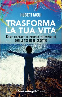 Trasforma la tua vita. Come liberare le proprie potenzialità con le tecniche creative