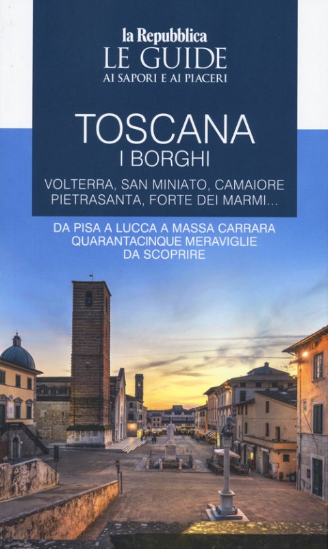Toscana. I borghi. Volterra, San Miniato, Camaiore, Pietrasanta, Forte dei Marmi. Da Pisa a Lucca a Massa Carrara quarantacinque meraviglie da scoprire. Le guide ai sapori e ai piaceri