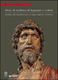 «Fece di scoltura di legname e colorì». Scultura del Quattrocento in legno dipinto a Firenze. Catalogo della mostra (Firenze, 21 marzo-28 agosto 2016)