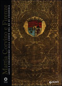Mattia Corvino e Firenze. Arte e umanesimo alla corte del re di Ungheria. Catalogo della mostra (Firenze, 10 ottobre 2013 - 6 gennaio 2014)