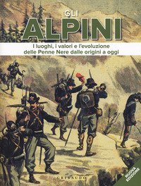 Gli alpini. I luoghi, i valori e l'evoluzione delle Penne Nere dalle origini a oggi