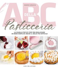 L'ABC della pasticceria. La scuola semplice step by step per realizzare in modo semplice anche il dolce più difficile