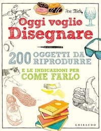 Oggi voglio disegnare. 200 oggetti da riprodurre e le indicazioni per come farlo