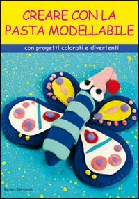Creare con la pasta modellabile. Con cartamodelli e spiegazioni