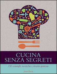 Cucina senza segreti. 250 consigli, tecniche e ricette gustose