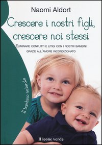 Crescere i nostri figli, crescere noi stessi. Eliminare conflitti e litigi con i nostri bambini grazie all'amore incondizionato