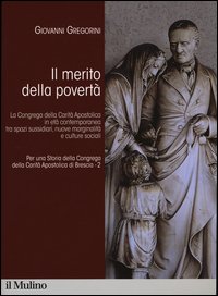 Per una storia della Congrega della Carità Apostolica di Brescia. Vol. 2: Il merito della povertà. La Congrega della Carità Apostolica in età contemporanea tra spazi sussidiari, nuove marginalità e culture sociali.
