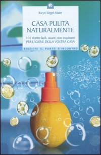 Casa pulita naturalmente. 101 ricette facili, sicure, non inquinanti per l'igiene della vostra casa