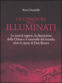 La congiura degli Illuminati. Le società segrete, la distruzione della Chiesa e il controllo del mondo, oltre le opere di Dan Brown